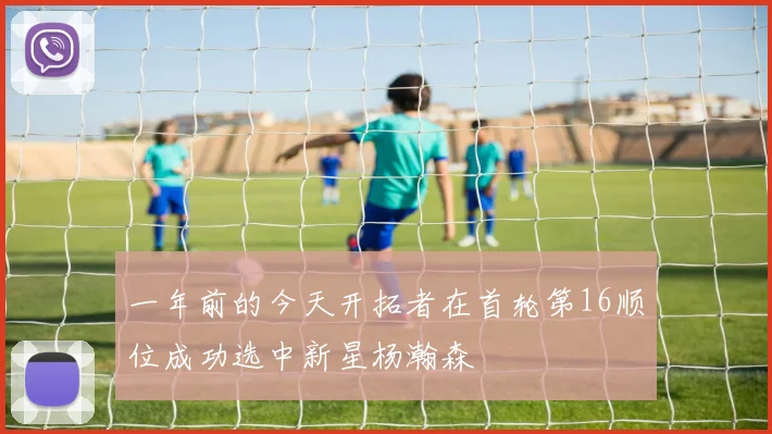一年前的今天开拓者在首轮第16顺位成功选中新星杨瀚森