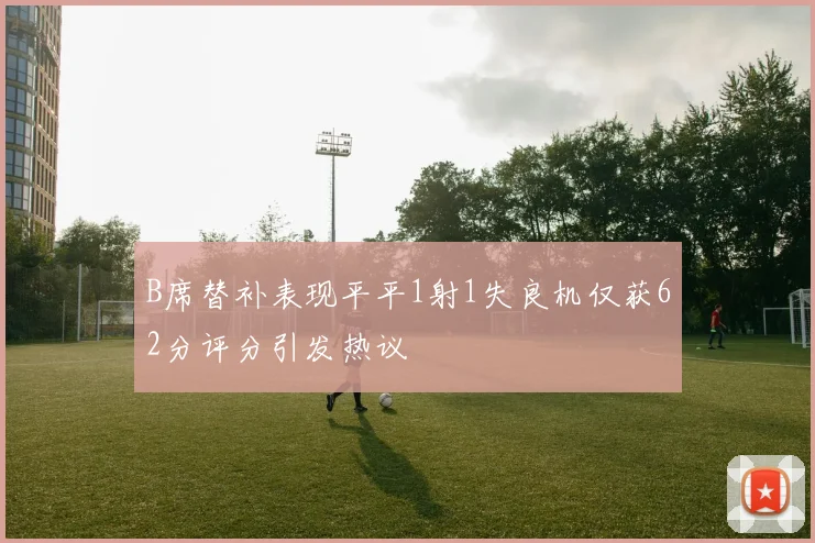 B席替补表现平平1射1失良机仅获62分评分引发热议