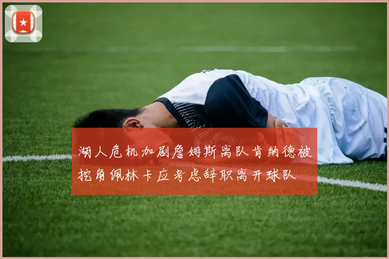 湖人危机加剧詹姆斯离队肯纳德被挖角佩林卡应考虑辞职离开球队
