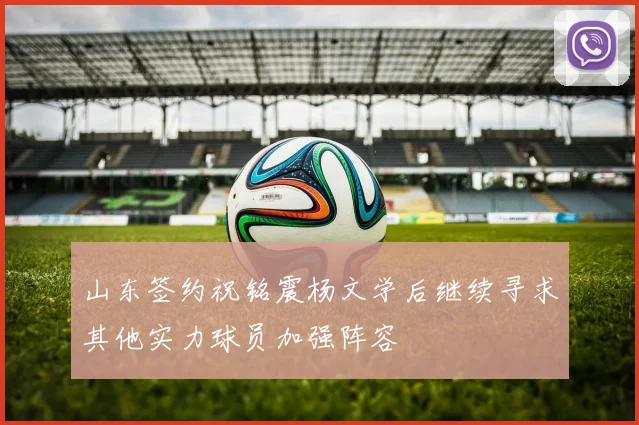 山东签约祝铭震杨文学后继续寻求其他实力球员加强阵容