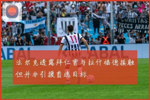 法尔克透露拜仁曾与拉什福德接触但并非引援首选目标