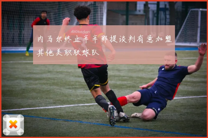 内马尔终止辛辛那提谈判有意加盟其他美职联球队