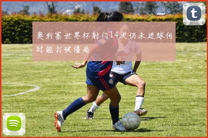 奥利塞世界杯射门14次仍未进球何时能打破僵局
