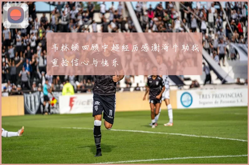 韦林顿回顾中超经历感谢海牛助我重拾信心与快乐