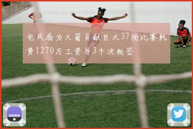 电风扇为火箭贡献巨大37场比赛耗费1270万工资与3个次轮签
