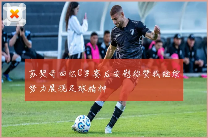 苏契奇回忆C罗赛后安慰称赞我继续努力展现足球精神