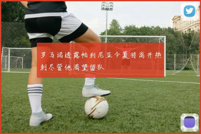 罗马诺透露帕利尼亚今夏将离开热刺尽管他渴望留队