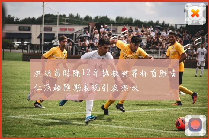 洪明甫时隔12年执教世界杯首胜黄仁范超预期表现引发热议