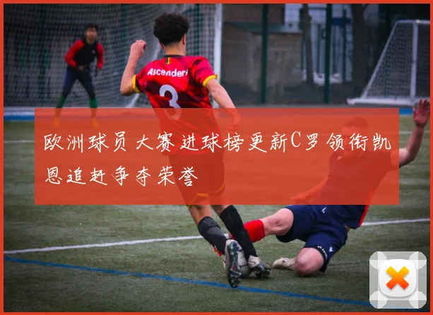 欧洲球员大赛进球榜更新C罗领衔凯恩追赶争夺荣誉