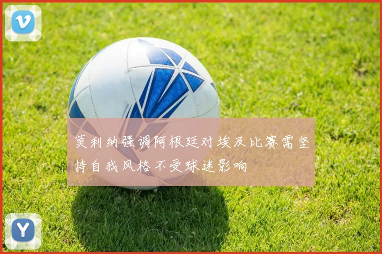 莫利纳强调阿根廷对埃及比赛需坚持自我风格不受球迷影响