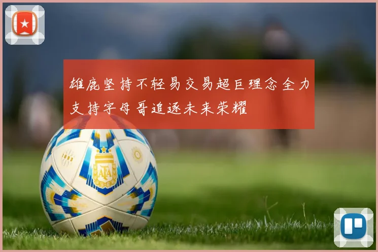 雄鹿坚持不轻易交易超巨理念全力支持字母哥追逐未来荣耀
